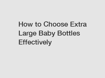 How to Choose Extra Large Baby Bottles Effectively