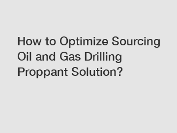 How to Optimize Sourcing Oil and Gas Drilling Proppant Solution?