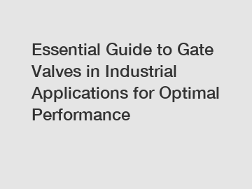 Essential Guide to Gate Valves in Industrial Applications for Optimal Performance