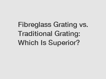 Fibreglass Grating vs. Traditional Grating: Which Is Superior?