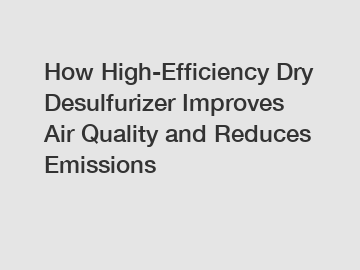 How High-Efficiency Dry Desulfurizer Improves Air Quality and Reduces Emissions