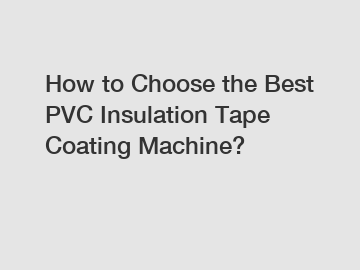 How to Choose the Best PVC Insulation Tape Coating Machine?