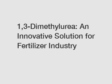 1,3-Dimethylurea: An Innovative Solution for Fertilizer Industry