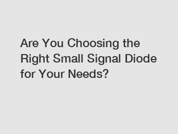 Are You Choosing the Right Small Signal Diode for Your Needs?