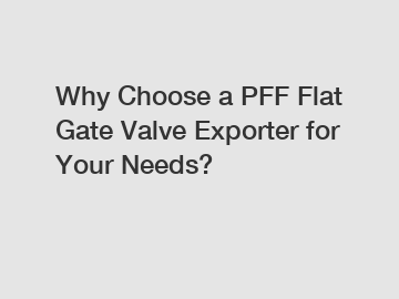 Why Choose a PFF Flat Gate Valve Exporter for Your Needs?