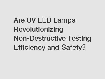 Are UV LED Lamps Revolutionizing Non-Destructive Testing Efficiency and Safety?