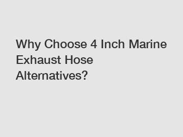 Why Choose 4 Inch Marine Exhaust Hose Alternatives?