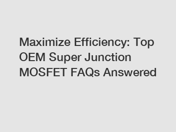 Maximize Efficiency: Top OEM Super Junction MOSFET FAQs Answered