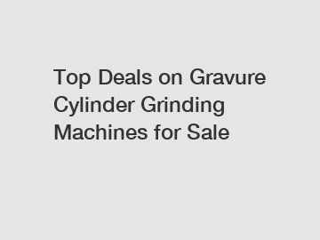 Top Deals on Gravure Cylinder Grinding Machines for Sale