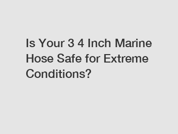 Is Your 3 4 Inch Marine Hose Safe for Extreme Conditions?