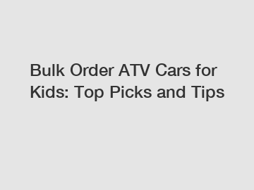 Bulk Order ATV Cars for Kids: Top Picks and Tips