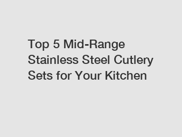 Top 5 Mid-Range Stainless Steel Cutlery Sets for Your Kitchen