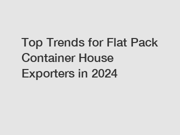 Top Trends for Flat Pack Container House Exporters in 2024