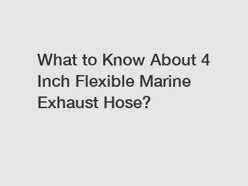 What to Know About 4 Inch Flexible Marine Exhaust Hose?