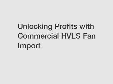 Unlocking Profits with Commercial HVLS Fan Import