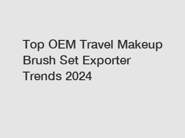 Top OEM Travel Makeup Brush Set Exporter Trends 2024