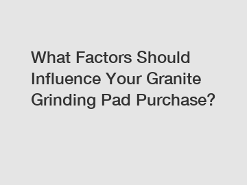 What Factors Should Influence Your Granite Grinding Pad Purchase? What Factors Should Influence Your Granite Grinding Pad Purchase?