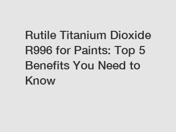 Rutile Titanium Dioxide R996 for Paints: Top 5 Benefits You Need to Know