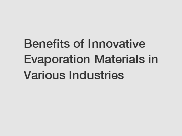 Benefits of Innovative Evaporation Materials in Various Industries Benefits of Innovative Evaporation Materials in Various Industries