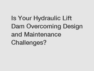 Is Your Hydraulic Lift Dam Overcoming Design and Maintenance Challenges?