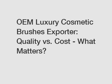 OEM Luxury Cosmetic Brushes Exporter: Quality vs. Cost - What Matters?