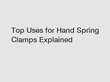 Top Uses for Hand Spring Clamps Explained