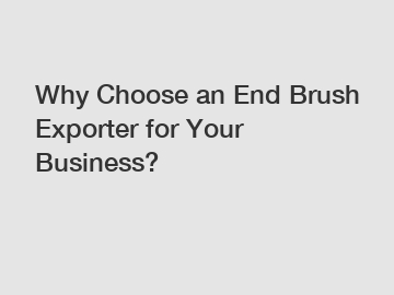 Why Choose an End Brush Exporter for Your Business?