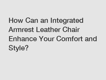 How Can an Integrated Armrest Leather Chair Enhance Your Comfort and Style?