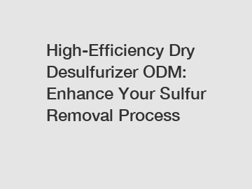 High-Efficiency Dry Desulfurizer ODM: Enhance Your Sulfur Removal Process
