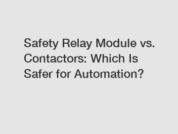 Safety Relay Module vs. Contactors: Which Is Safer for Automation?
