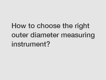 How to choose the right outer diameter measuring instrument?
