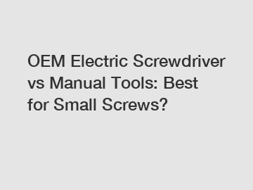 OEM Electric Screwdriver vs Manual Tools: Best for Small Screws?