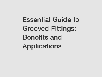 Essential Guide to Grooved Fittings: Benefits and Applications
