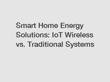 Smart Home Energy Solutions: IoT Wireless vs. Traditional Systems