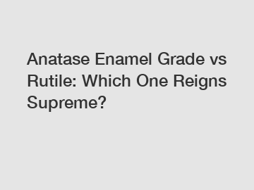 Anatase Enamel Grade vs Rutile: Which One Reigns Supreme?