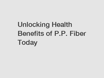 Unlocking Health Benefits of P.P. Fiber Today