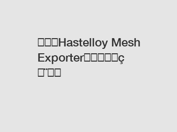 高性能Hastelloy Mesh Exporter的选择与应用指南