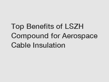 Top Benefits of LSZH Compound for Aerospace Cable Insulation