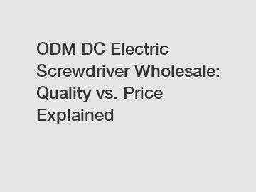 ODM DC Electric Screwdriver Wholesale: Quality vs. Price Explained