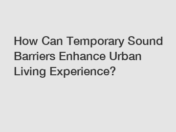 How Can Temporary Sound Barriers Enhance Urban Living Experience?