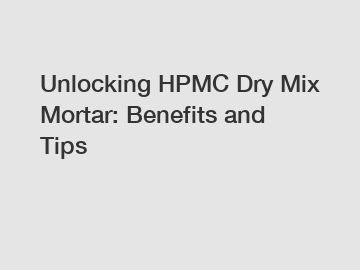 Unlocking HPMC Dry Mix Mortar: Benefits and Tips