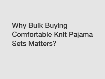 Why Bulk Buying Comfortable Knit Pajama Sets Matters?