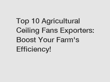 Top 10 Agricultural Ceiling Fans Exporters: Boost Your Farm's Efficiency!