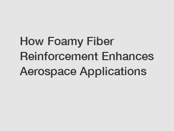 How Foamy Fiber Reinforcement Enhances Aerospace Applications