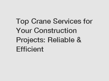 Top Crane Services for Your Construction Projects: Reliable & Efficient