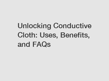 Unlocking Conductive Cloth: Uses, Benefits, and FAQs