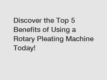 Discover the Top 5 Benefits of Using a Rotary Pleating Machine Today!