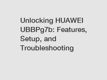 Unlocking HUAWEI UBBPg7b: Features, Setup, and Troubleshooting
