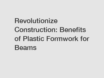 Revolutionize Construction: Benefits of Plastic Formwork for Beams
