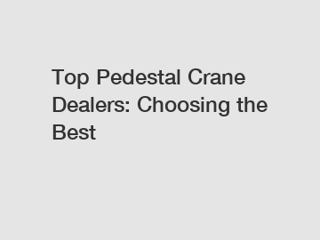 Top Pedestal Crane Dealers: Choosing the Best